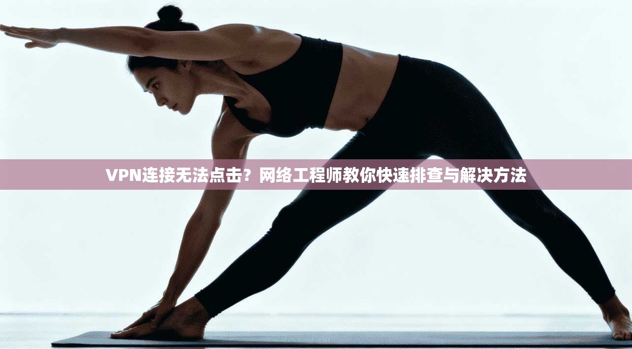 VPN连接无法点击？网络工程师教你快速排查与解决方法