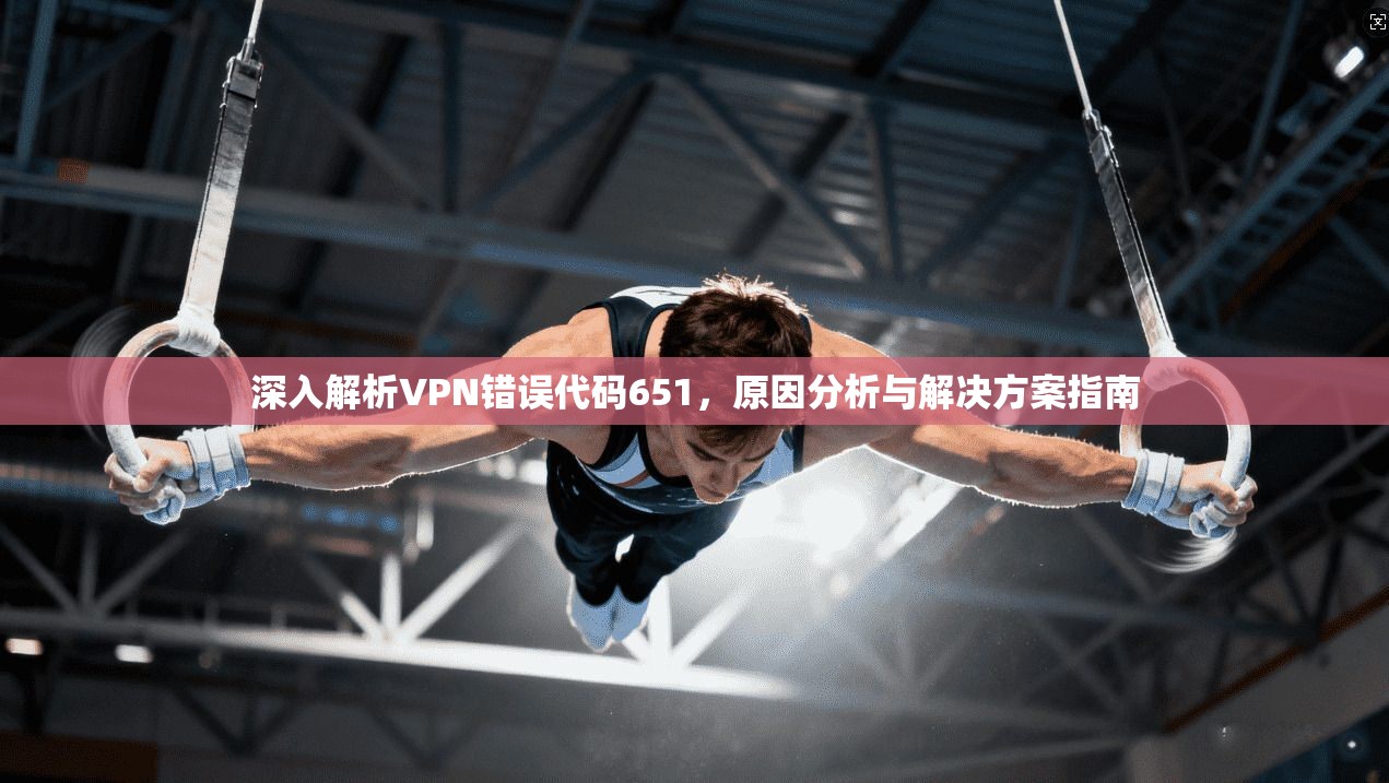 深入解析VPN错误代码651，原因分析与解决方案指南