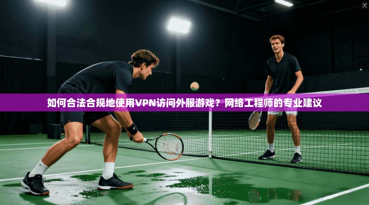 如何合法合规地使用VPN访问外服游戏？网络工程师的专业建议