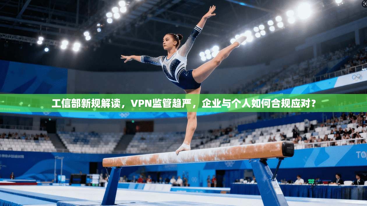 工信部新规解读，VPN监管趋严，企业与个人如何合规应对？