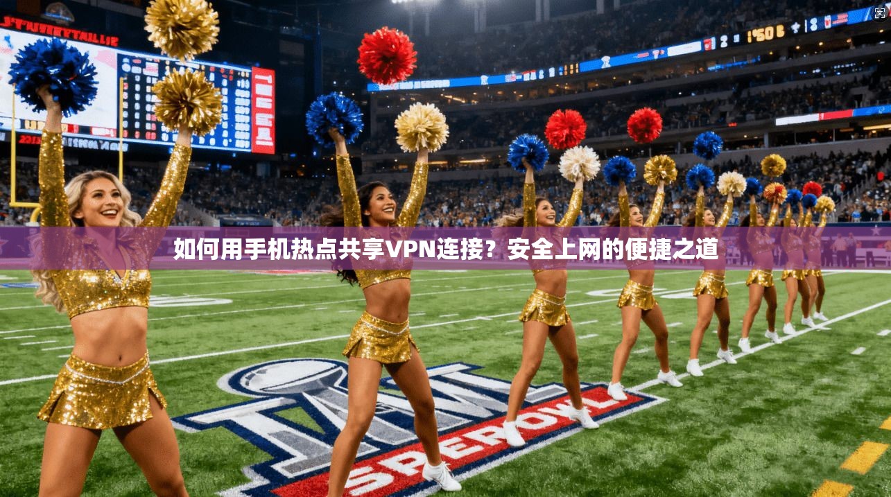 如何用手机热点共享VPN连接？安全上网的便捷之道
