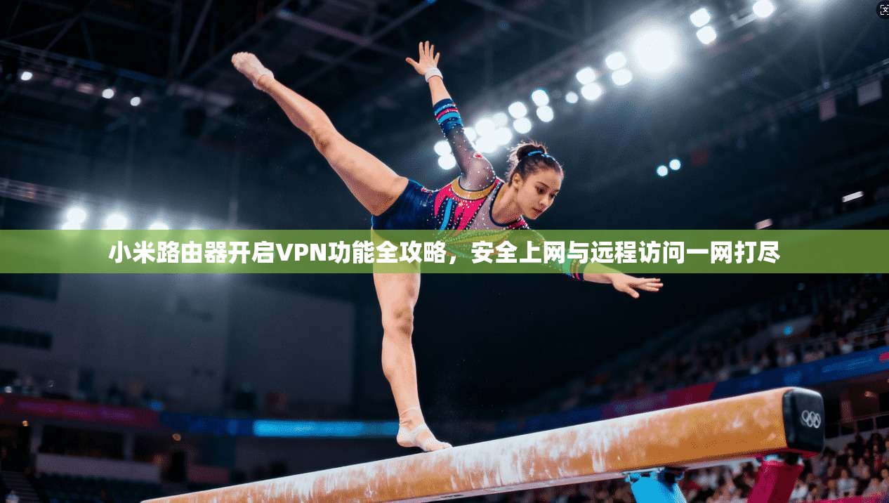 小米路由器开启VPN功能全攻略，安全上网与远程访问一网打尽