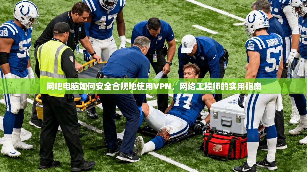网吧电脑如何安全合规地使用VPN，网络工程师的实用指南