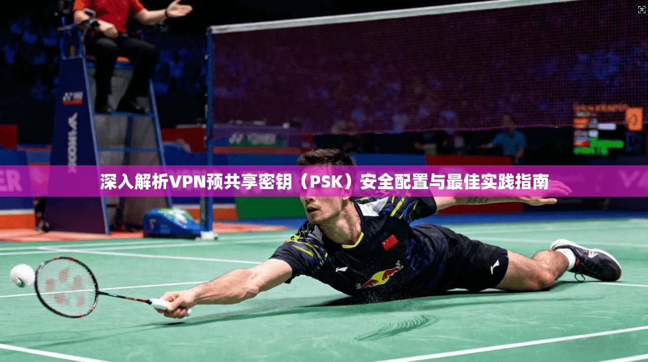 深入解析VPN预共享密钥（PSK）安全配置与最佳实践指南