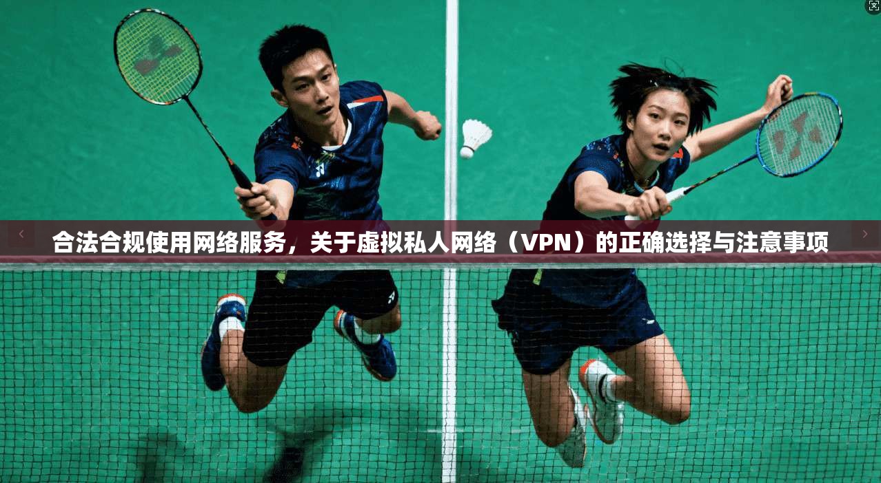 合法合规使用网络服务，关于虚拟私人网络（VPN）的正确选择与注意事项