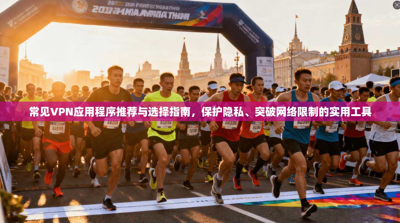 常见VPN应用程序推荐与选择指南，保护隐私、突破网络限制的实用工具