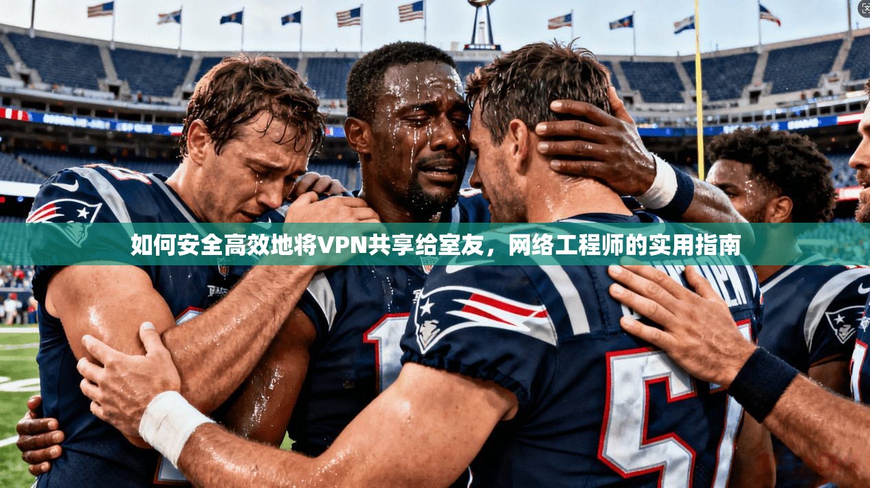 如何安全高效地将VPN共享给室友，网络工程师的实用指南