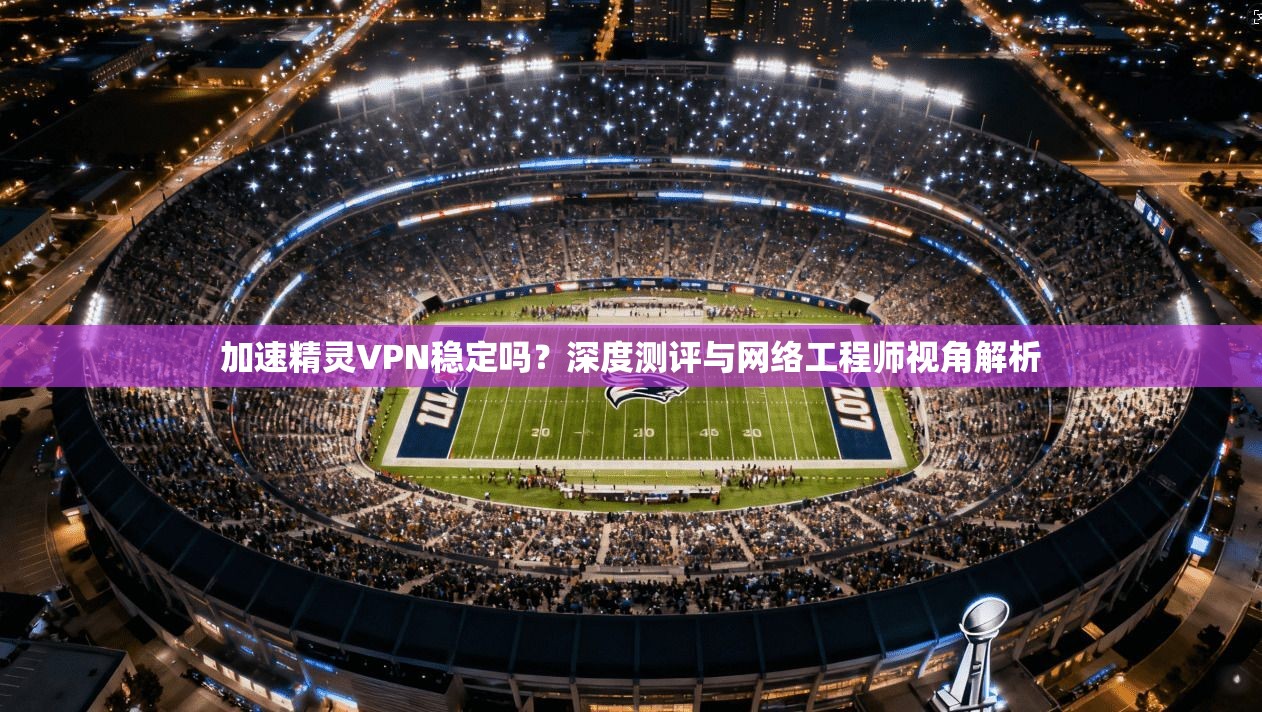 加速精灵VPN稳定吗？深度测评与网络工程师视角解析