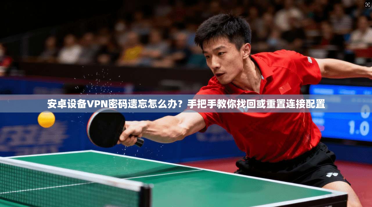 安卓设备VPN密码遗忘怎么办？手把手教你找回或重置连接配置