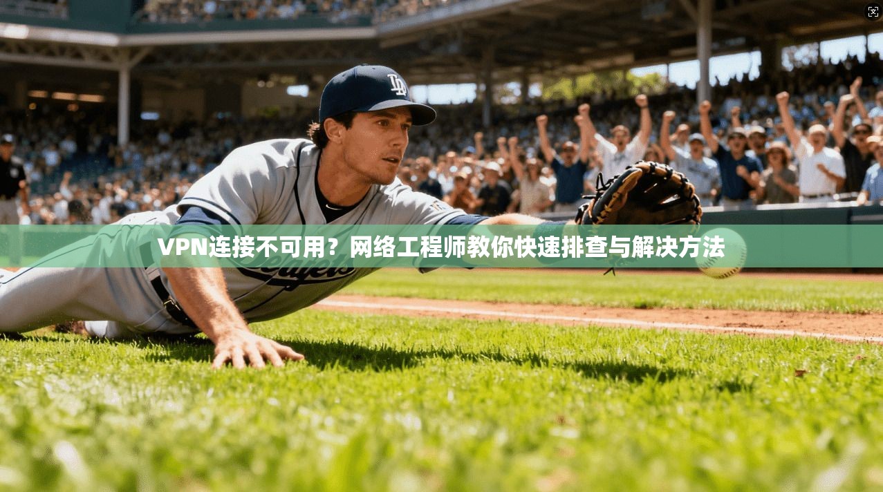 VPN连接不可用？网络工程师教你快速排查与解决方法
