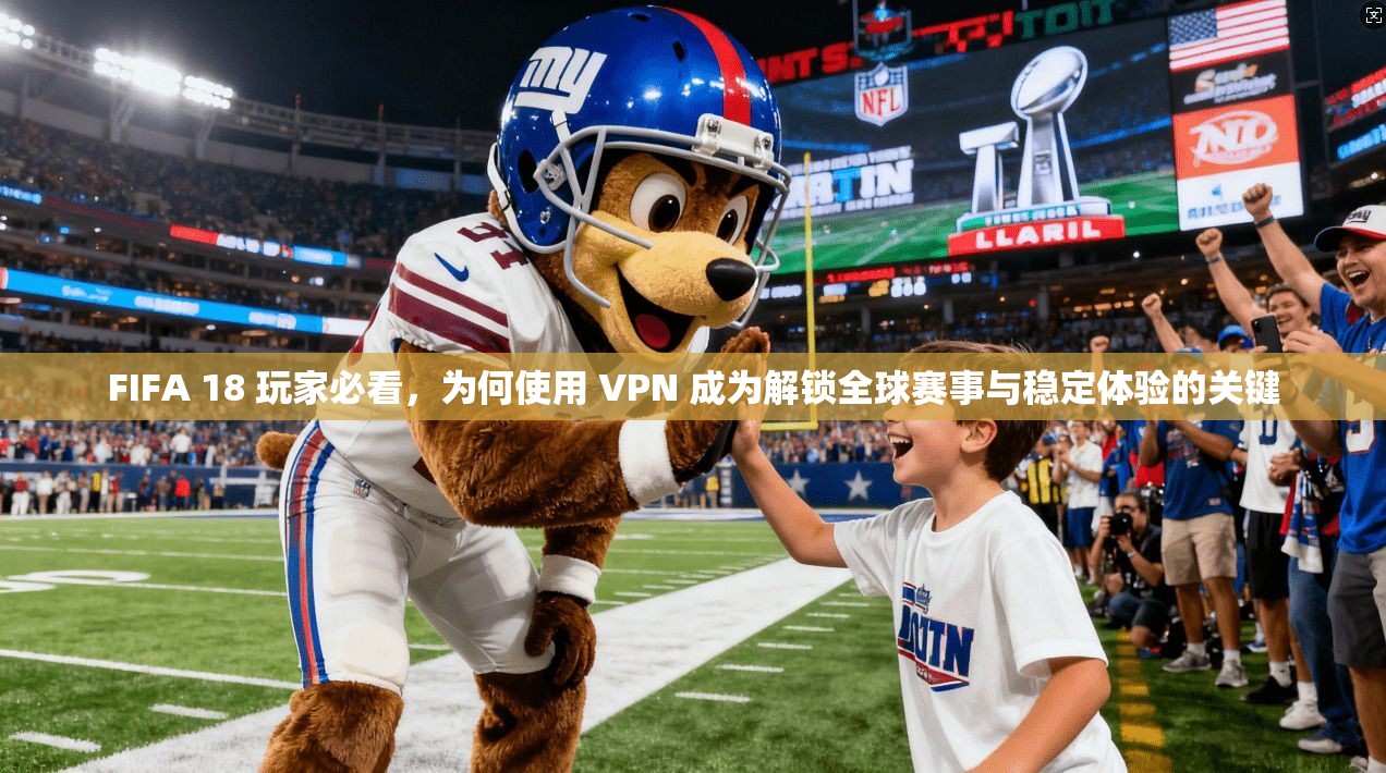 FIFA 18 玩家必看，为何使用 VPN 成为解锁全球赛事与稳定体验的关键