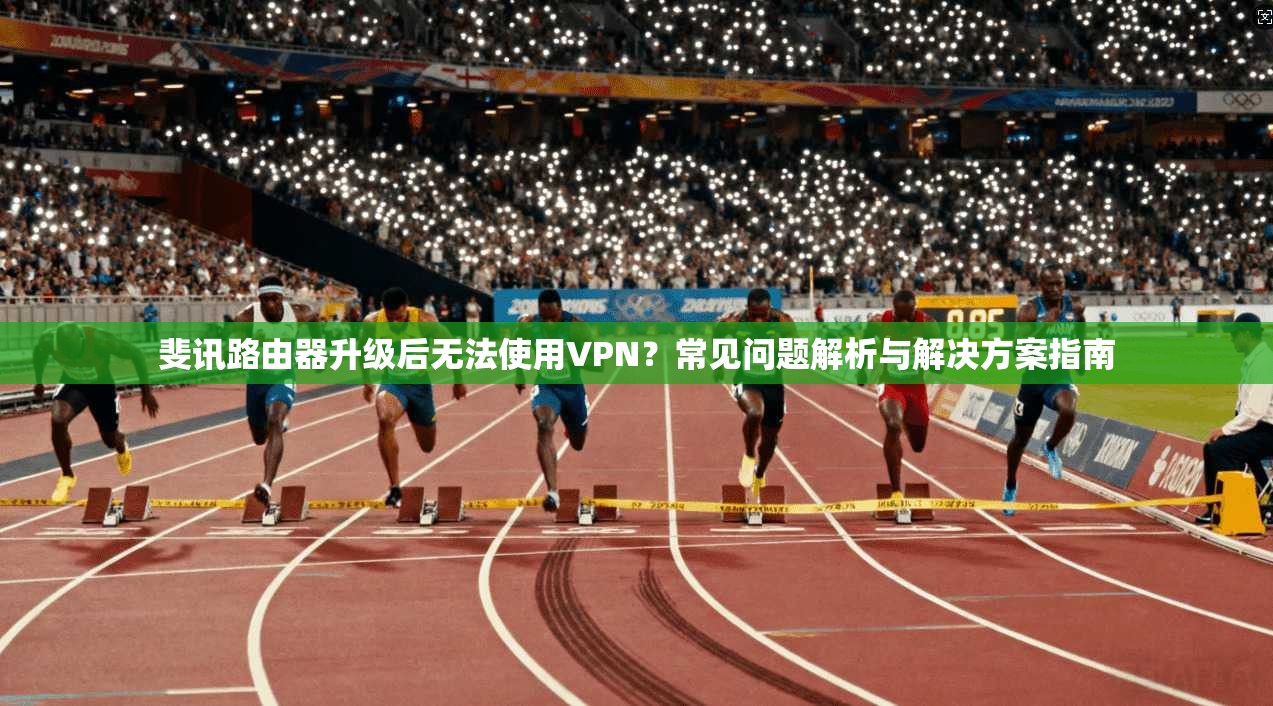 斐讯路由器升级后无法使用VPN？常见问题解析与解决方案指南