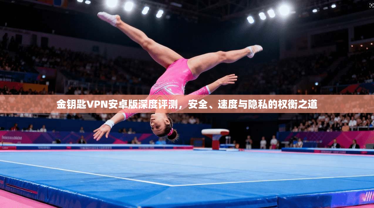 金钥匙VPN安卓版深度评测，安全、速度与隐私的权衡之道