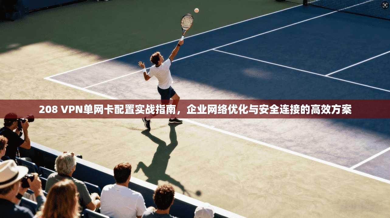 208 VPN单网卡配置实战指南，企业网络优化与安全连接的高效方案