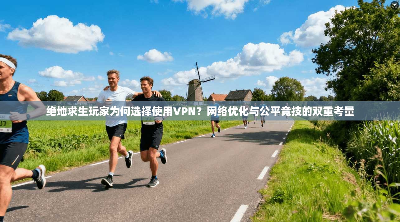 绝地求生玩家为何选择使用VPN？网络优化与公平竞技的双重考量