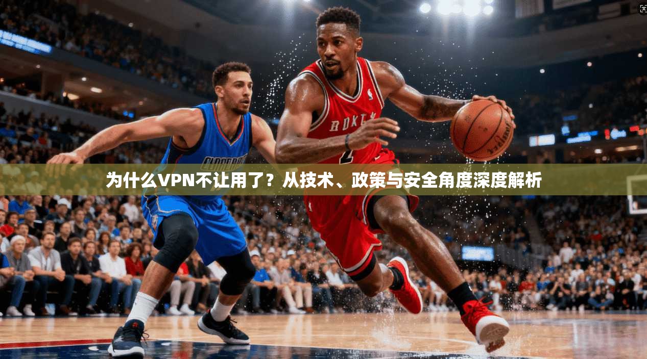 为什么VPN不让用了？从技术、政策与安全角度深度解析