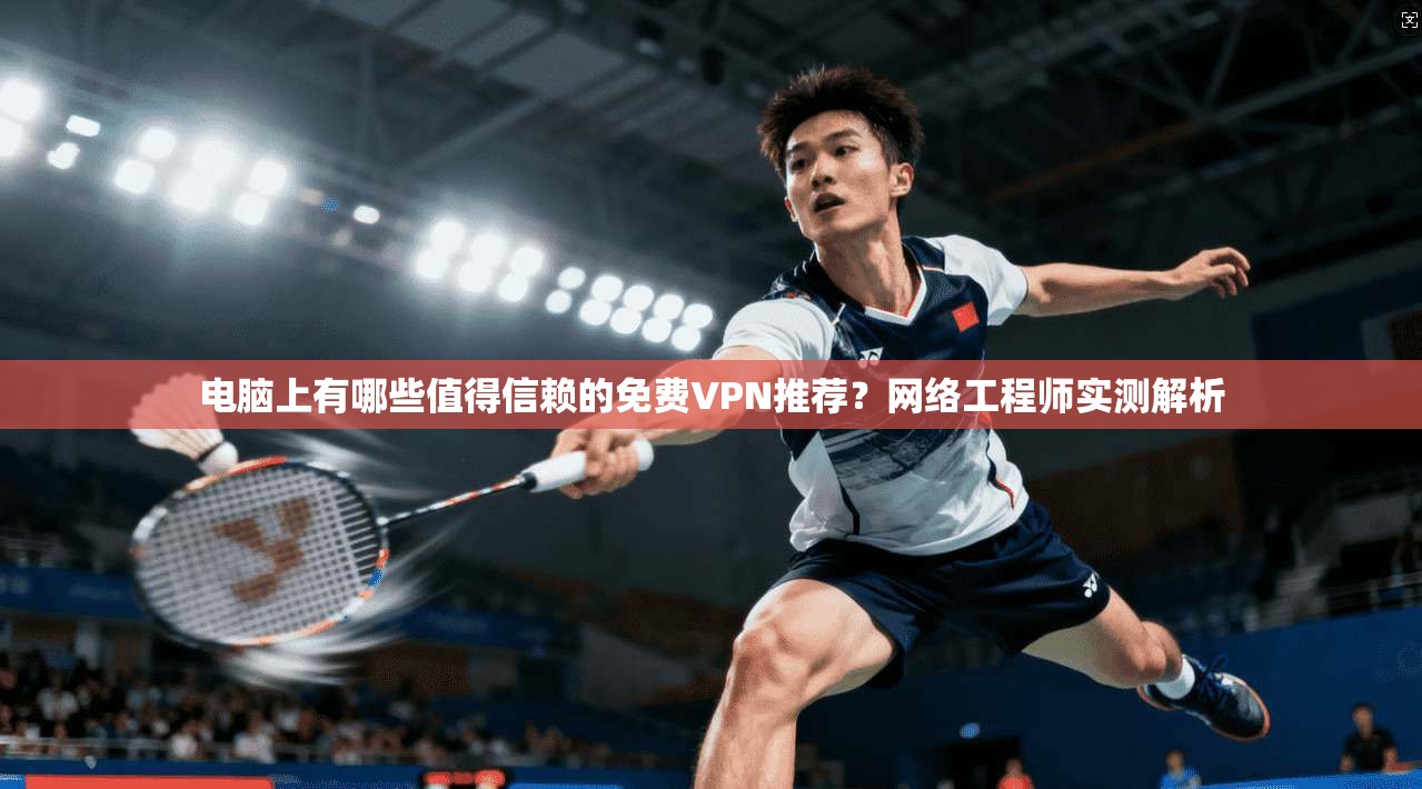 电脑上有哪些值得信赖的免费VPN推荐？网络工程师实测解析