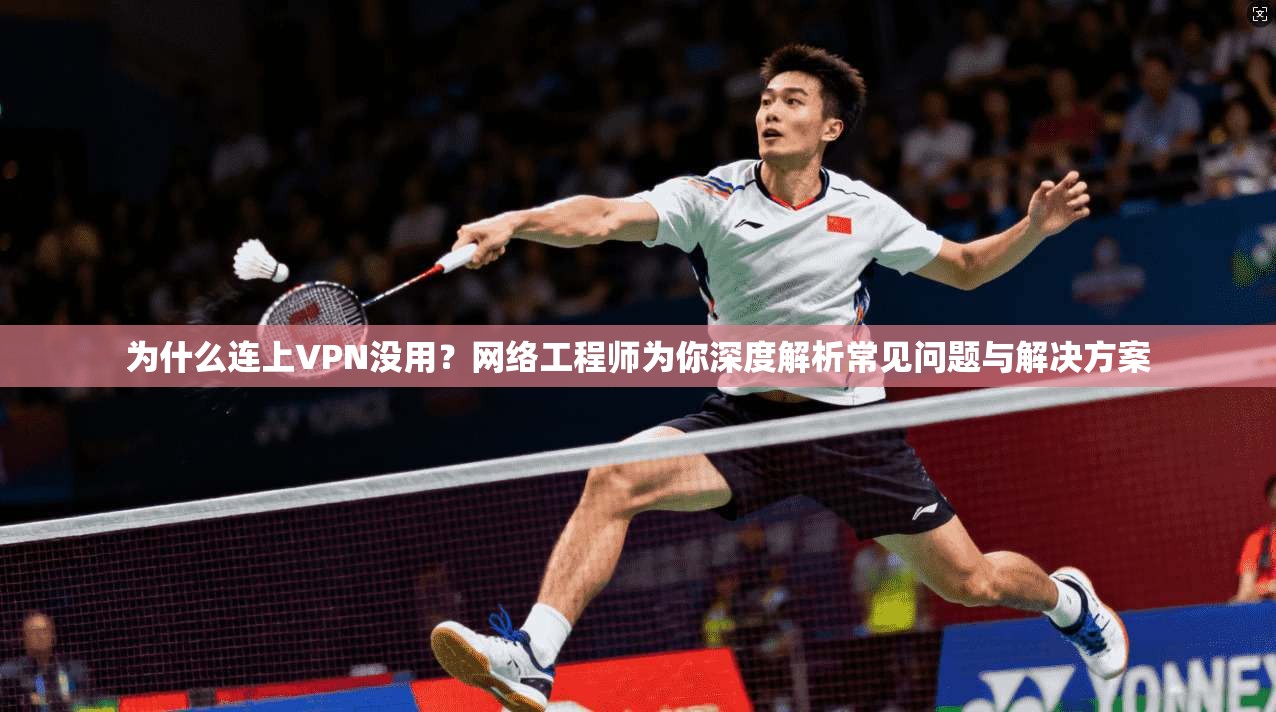 为什么连上VPN没用？网络工程师为你深度解析常见问题与解决方案