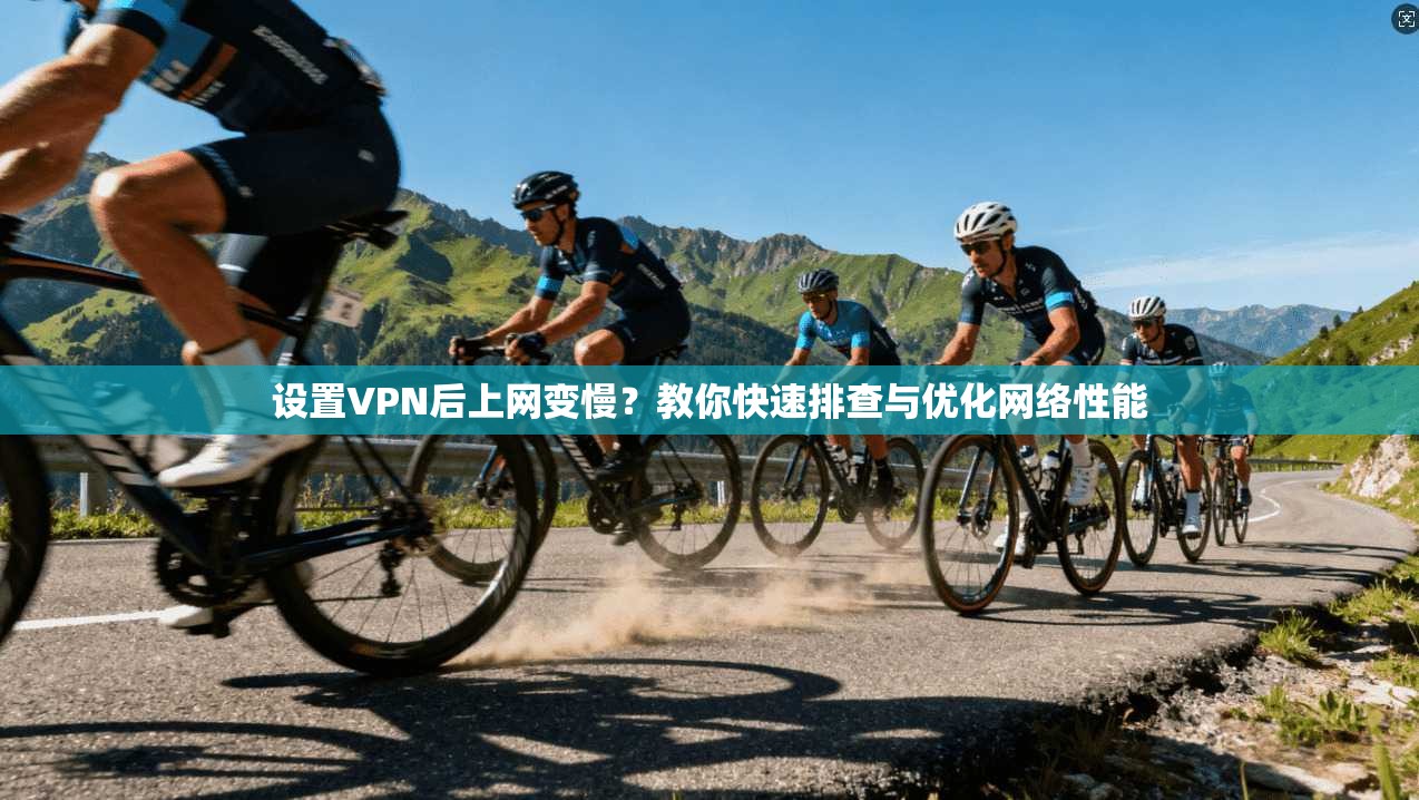 设置VPN后上网变慢？教你快速排查与优化网络性能