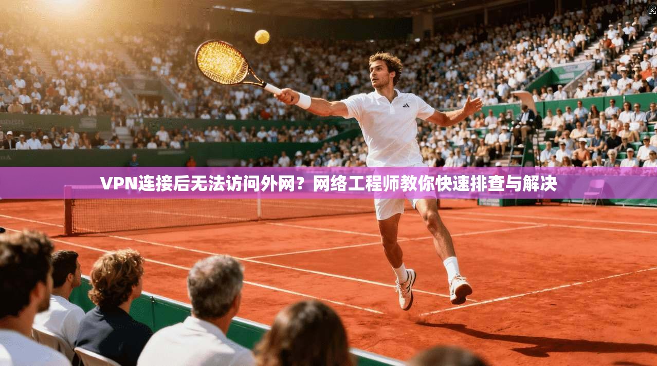 VPN连接后无法访问外网？网络工程师教你快速排查与解决