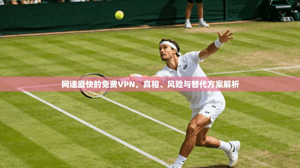 网速最快的免费VPN，真相、风险与替代方案解析