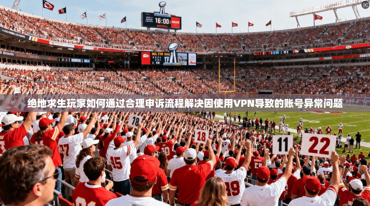 绝地求生玩家如何通过合理申诉流程解决因使用VPN导致的账号异常问题