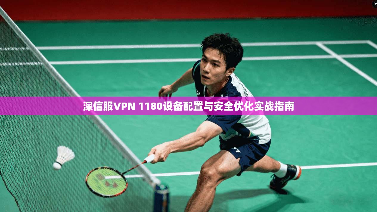 深信服VPN 1180设备配置与安全优化实战指南