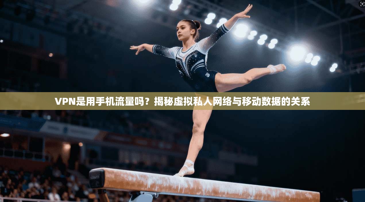 VPN是用手机流量吗？揭秘虚拟私人网络与移动数据的关系