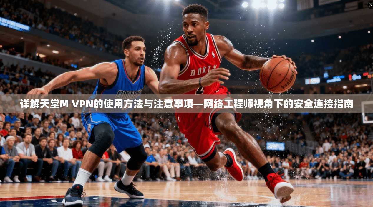 详解天堂M VPN的使用方法与注意事项—网络工程师视角下的安全连接指南