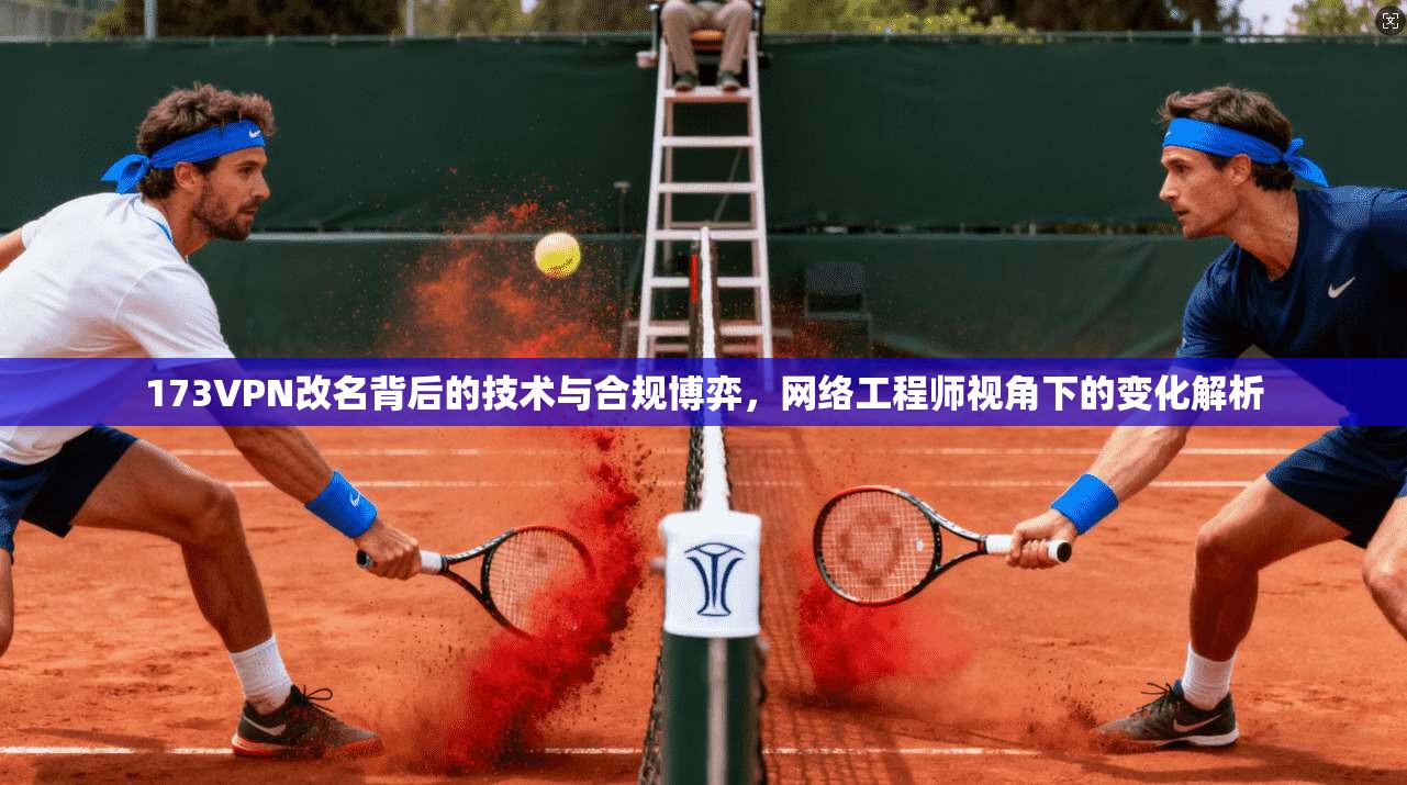 173VPN改名背后的技术与合规博弈，网络工程师视角下的变化解析