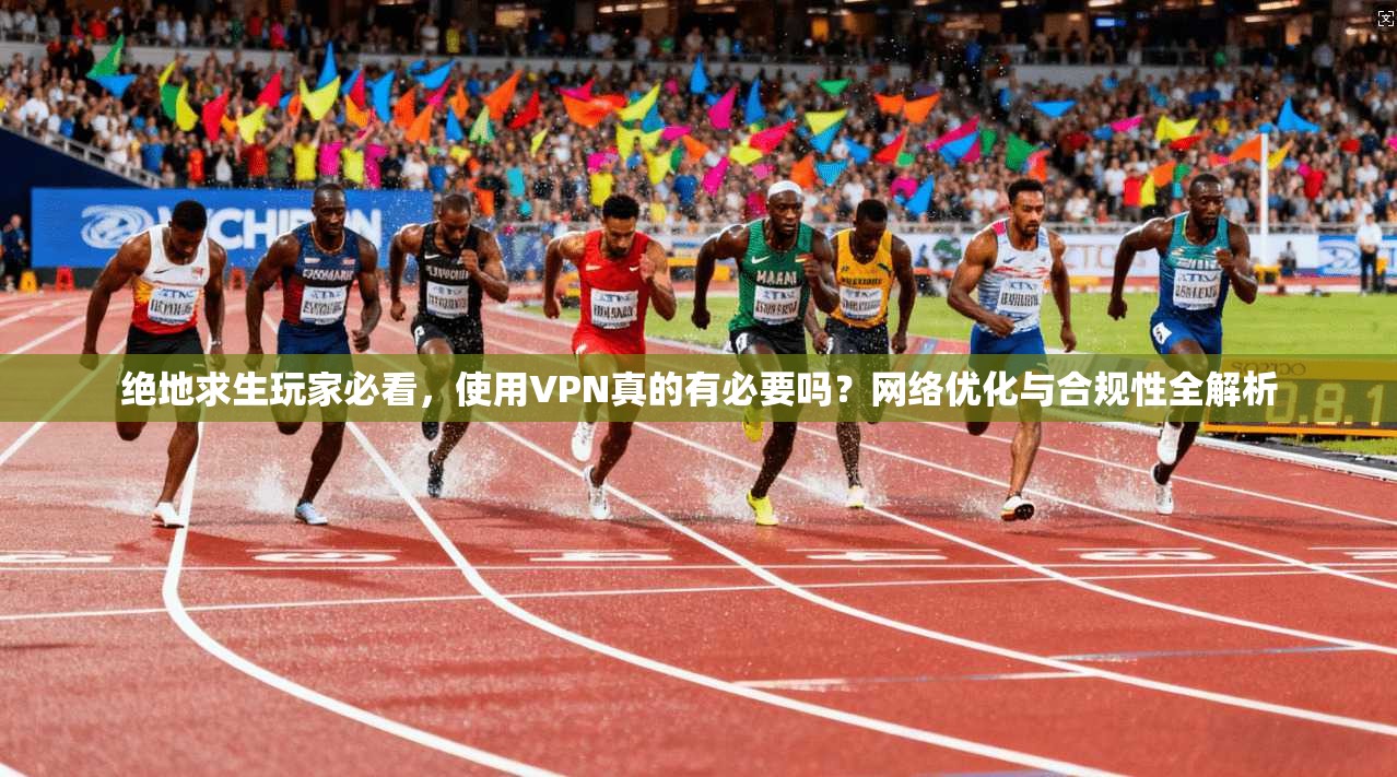 绝地求生玩家必看，使用VPN真的有必要吗？网络优化与合规性全解析