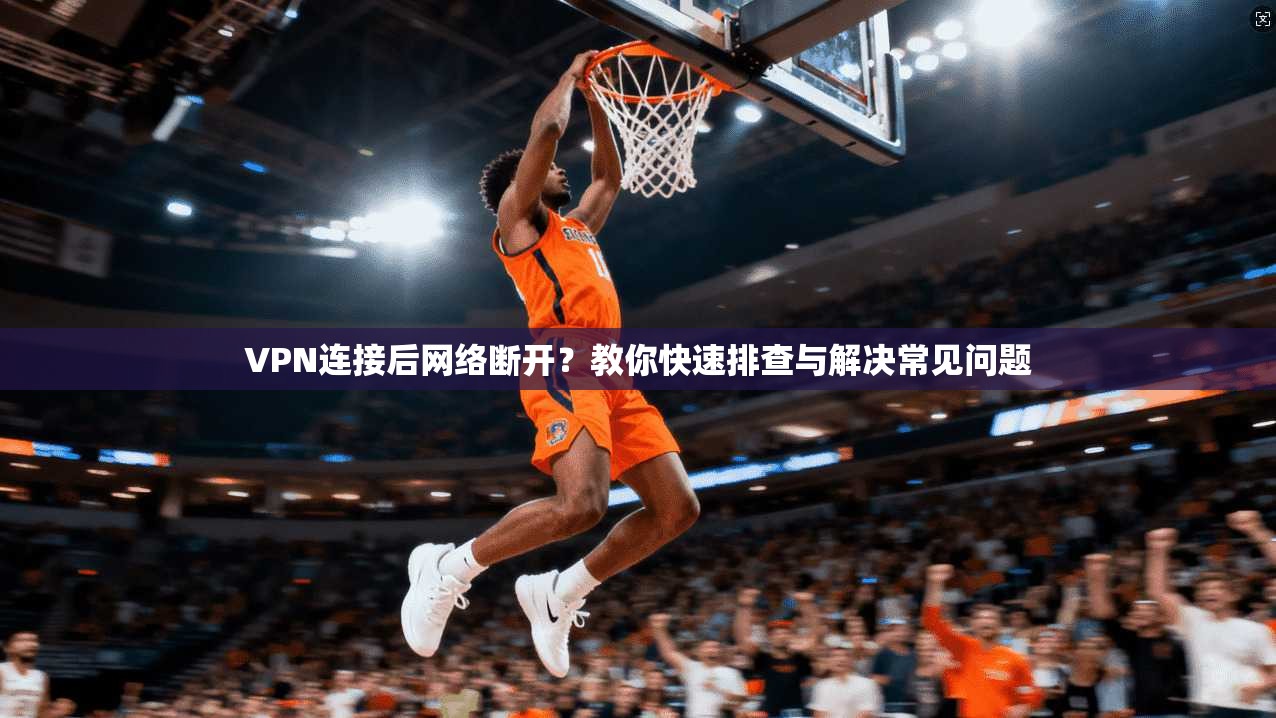 VPN连接后网络断开？教你快速排查与解决常见问题