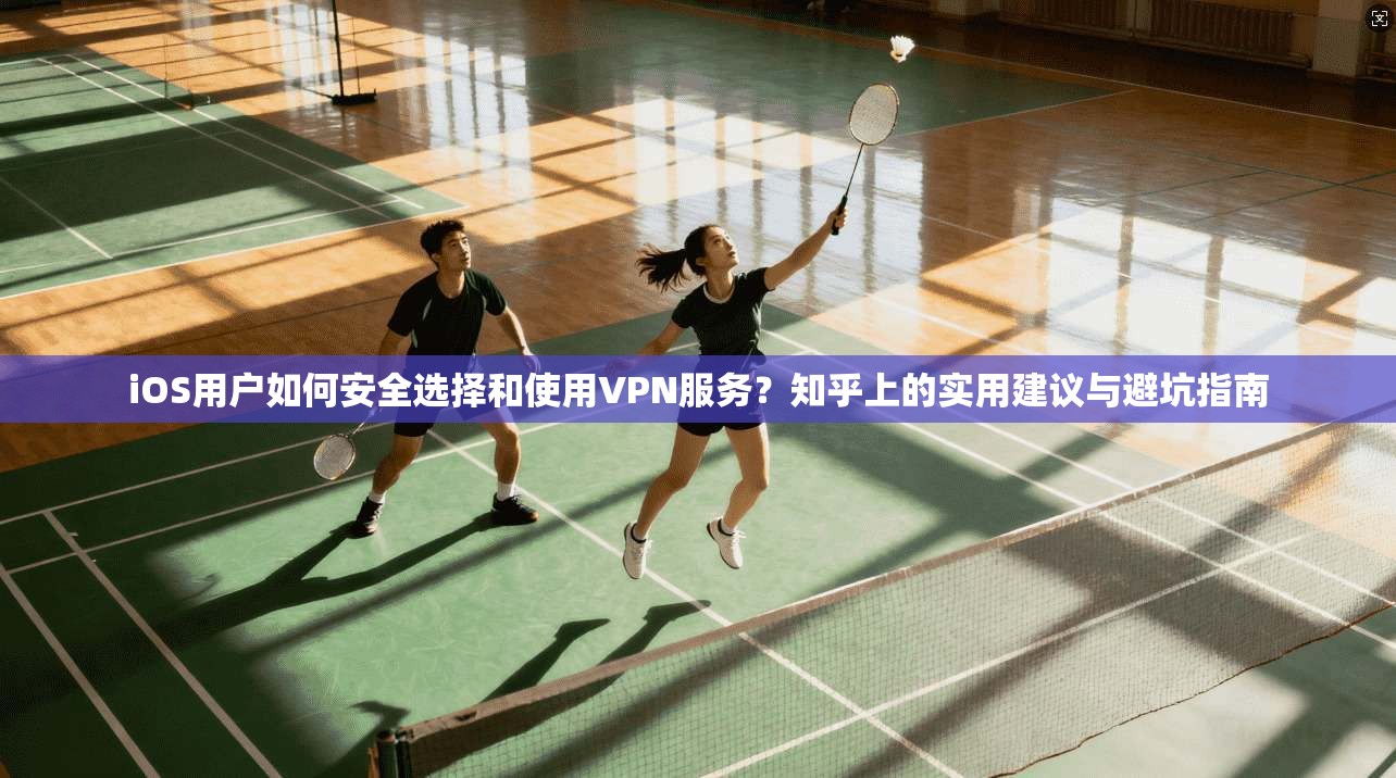 iOS用户如何安全选择和使用VPN服务？知乎上的实用建议与避坑指南