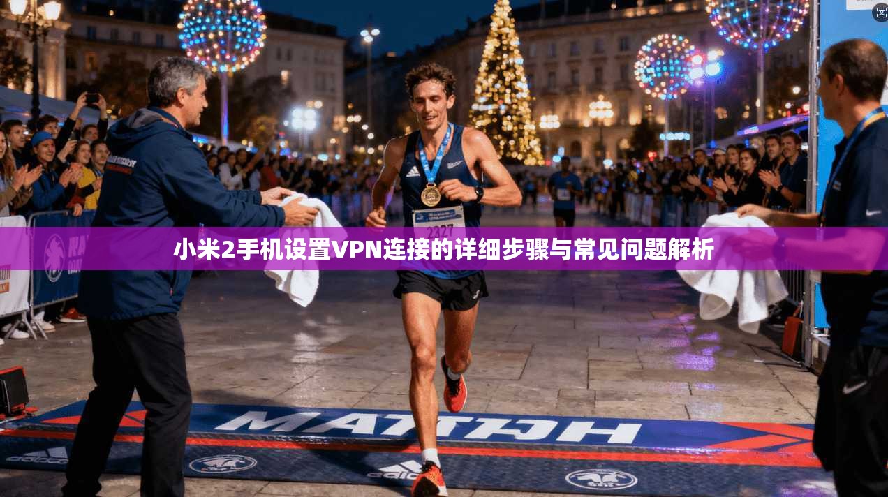 小米2手机设置VPN连接的详细步骤与常见问题解析