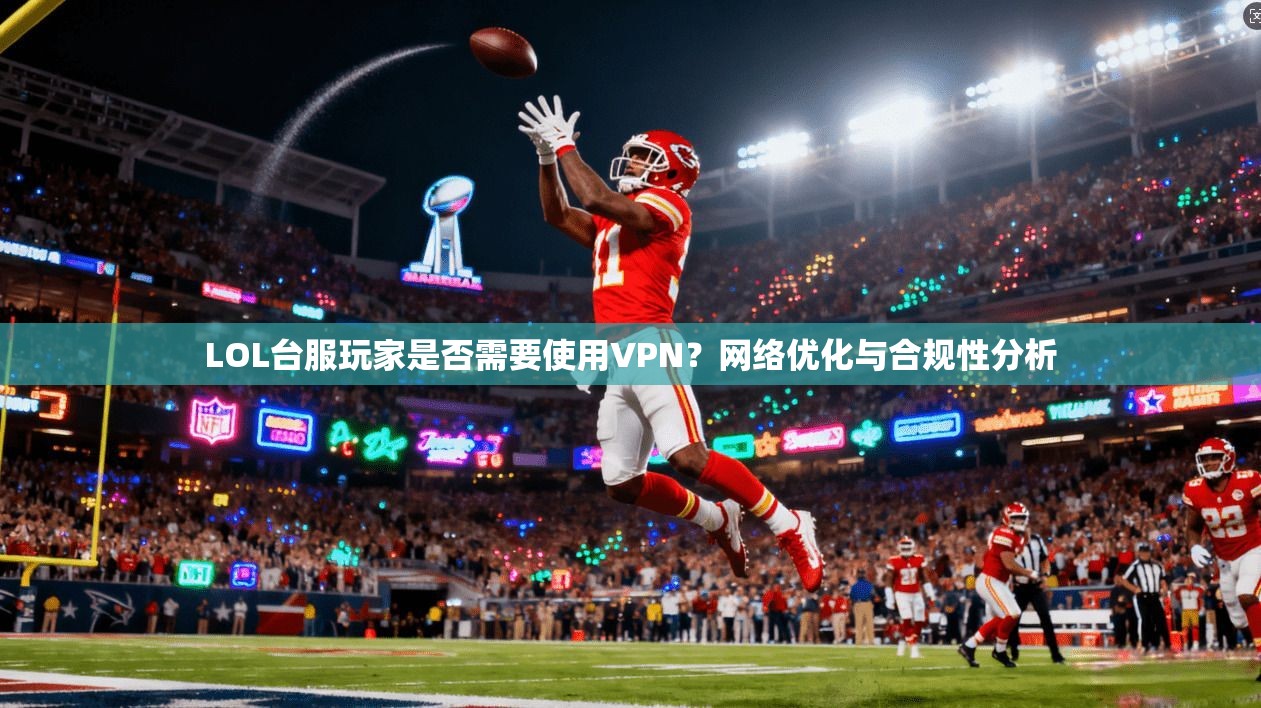 LOL台服玩家是否需要使用VPN？网络优化与合规性分析