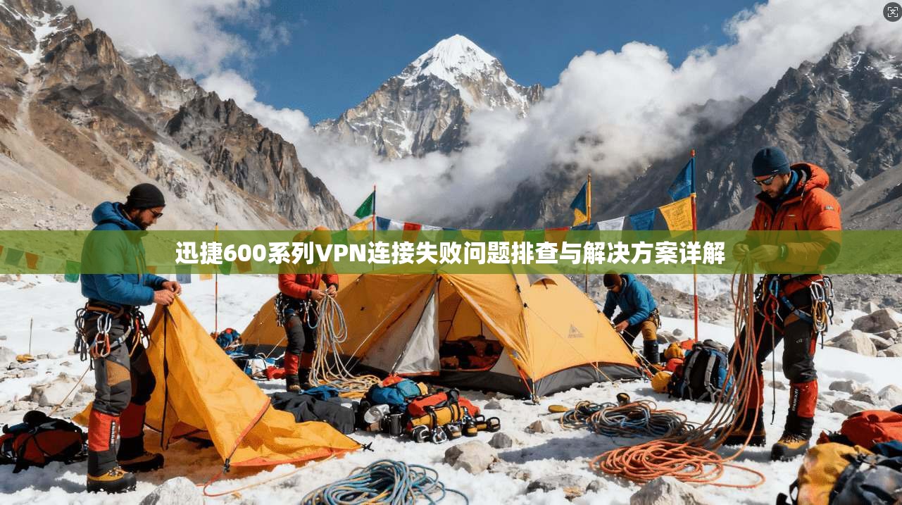 迅捷600系列VPN连接失败问题排查与解决方案详解