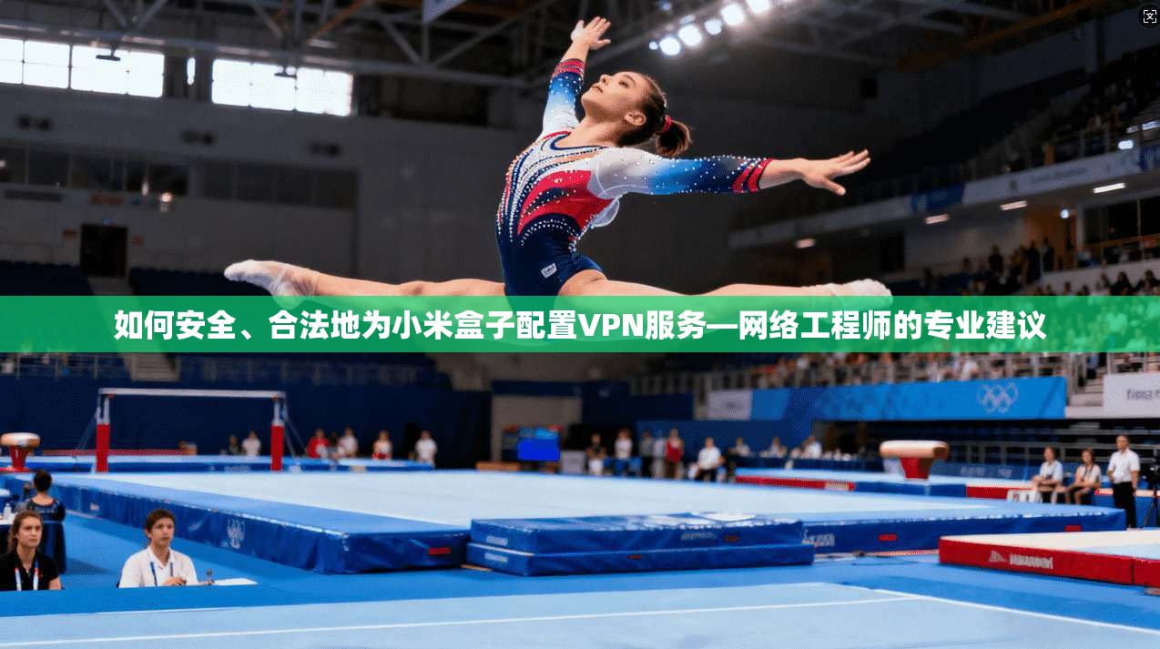 如何安全、合法地为小米盒子配置VPN服务—网络工程师的专业建议