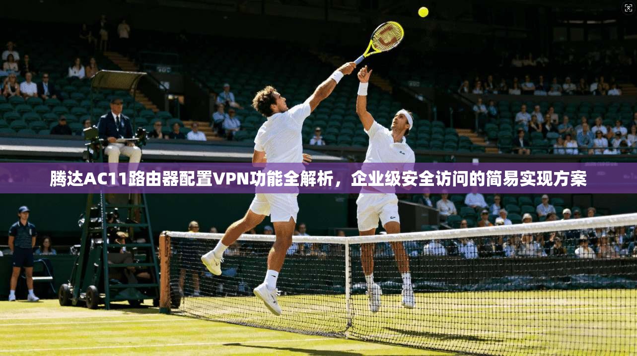 腾达AC11路由器配置VPN功能全解析，企业级安全访问的简易实现方案