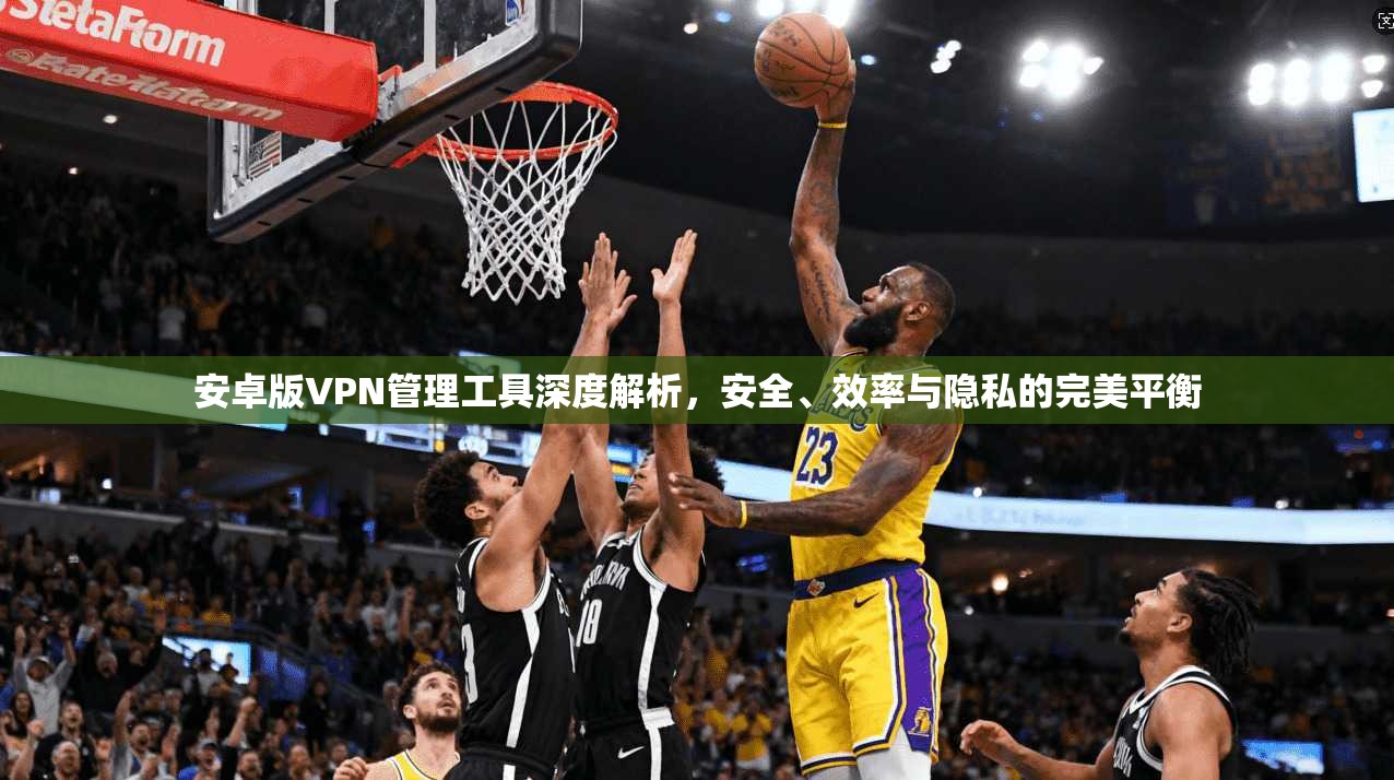 安卓版VPN管理工具深度解析，安全、效率与隐私的完美平衡