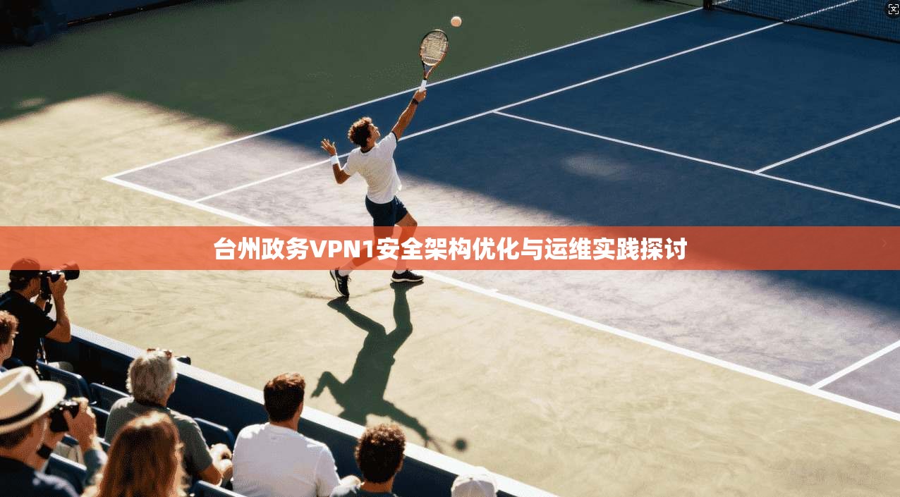 台州政务VPN1安全架构优化与运维实践探讨