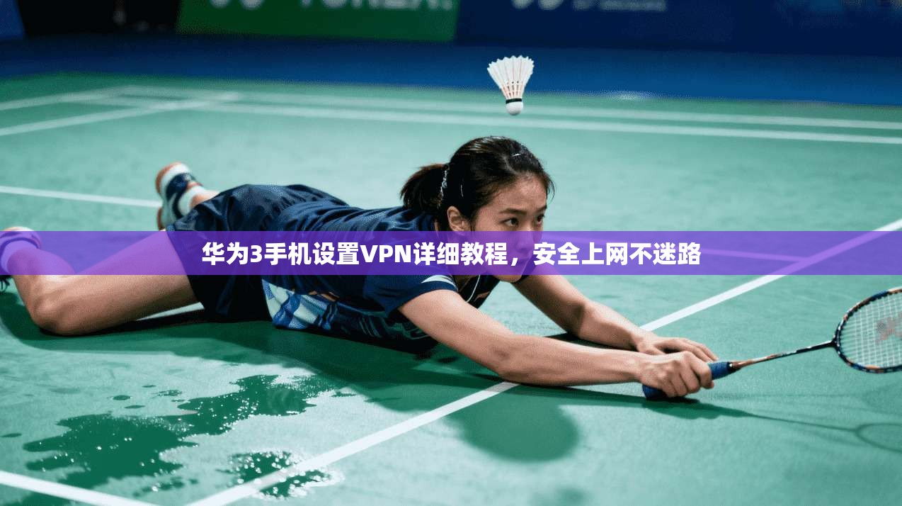 华为3手机设置VPN详细教程，安全上网不迷路