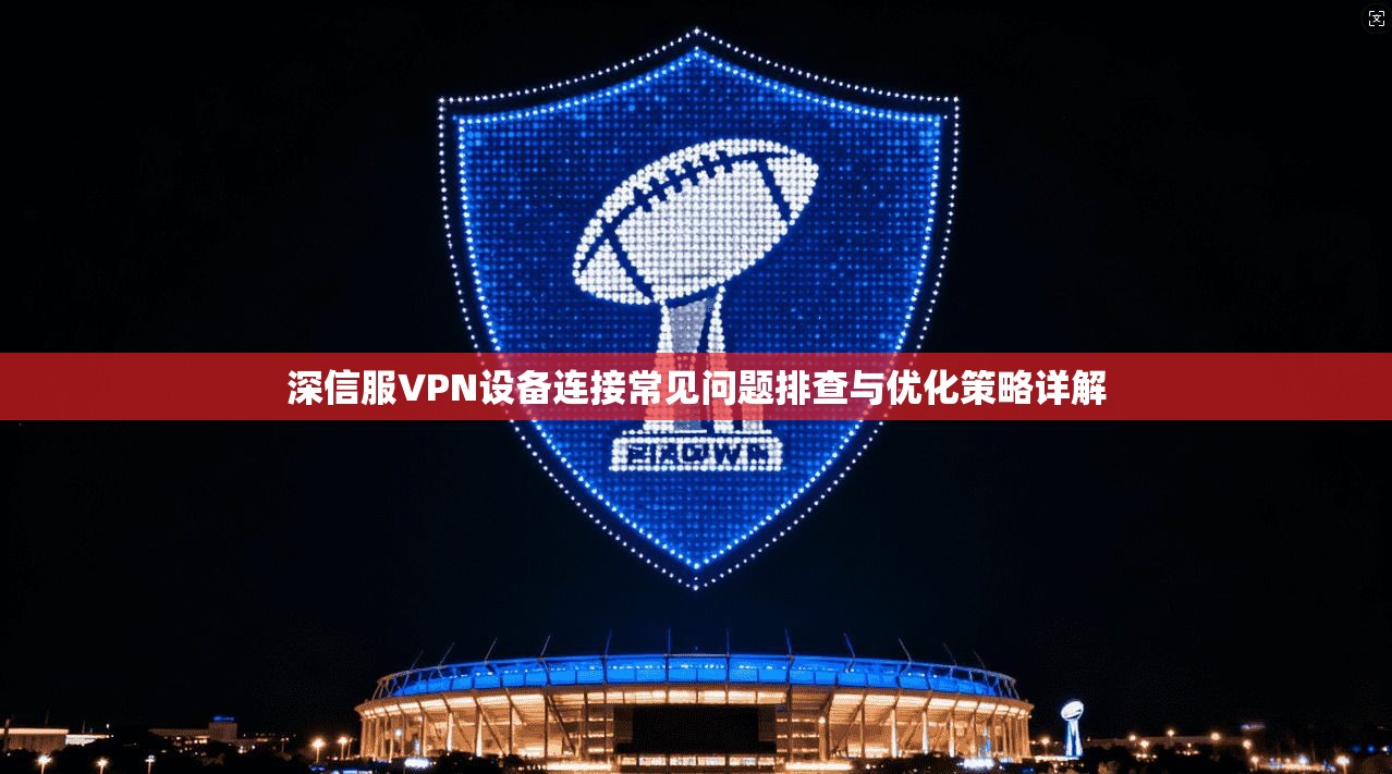 深信服VPN设备连接常见问题排查与优化策略详解