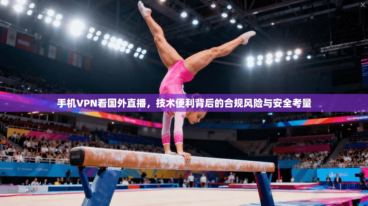 手机VPN看国外直播,技术便利背后的合规风险与安全考量 手机VPN看国外直播,技术便利背后的合规风险与安全考量