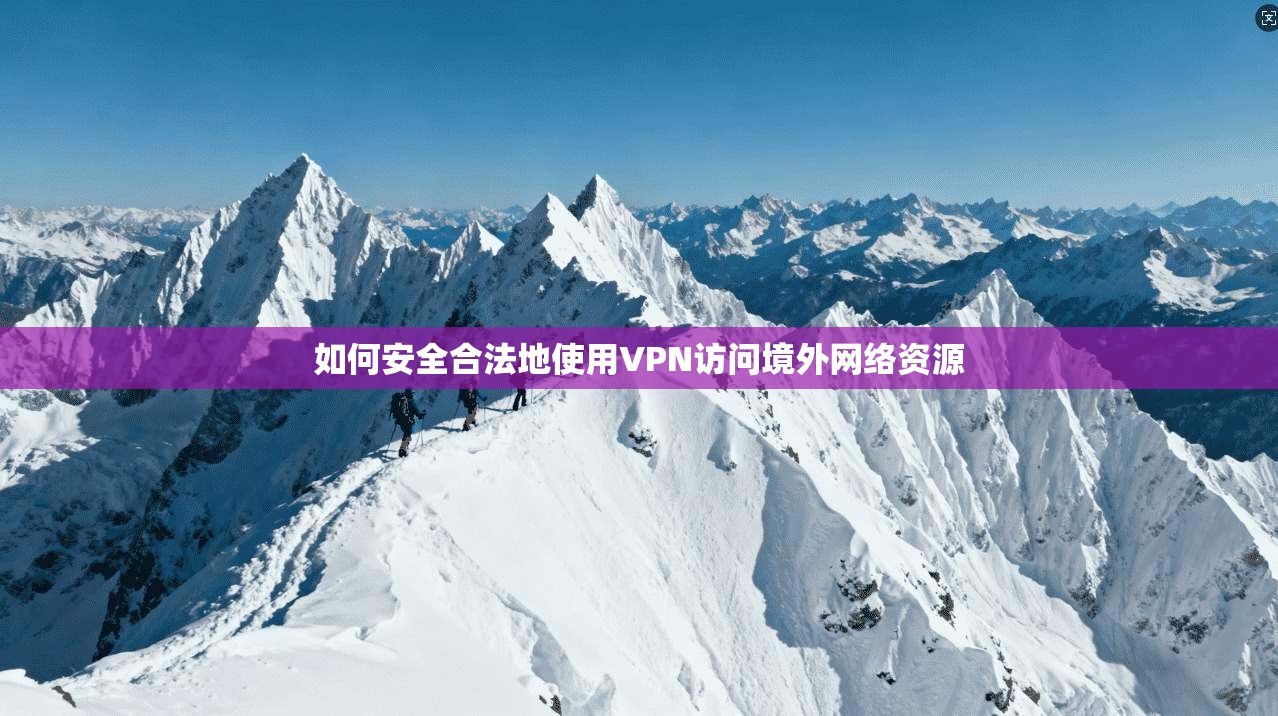 如何安全合法地使用VPN访问境外网络资源