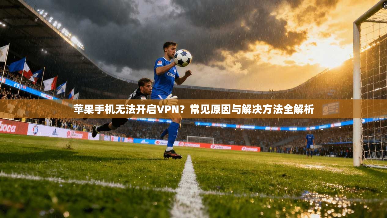 苹果手机无法开启VPN？常见原因与解决方法全解析