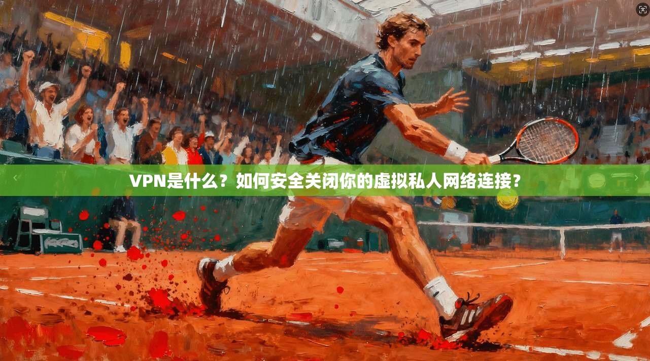 VPN是什么？如何安全关闭你的虚拟私人网络连接？