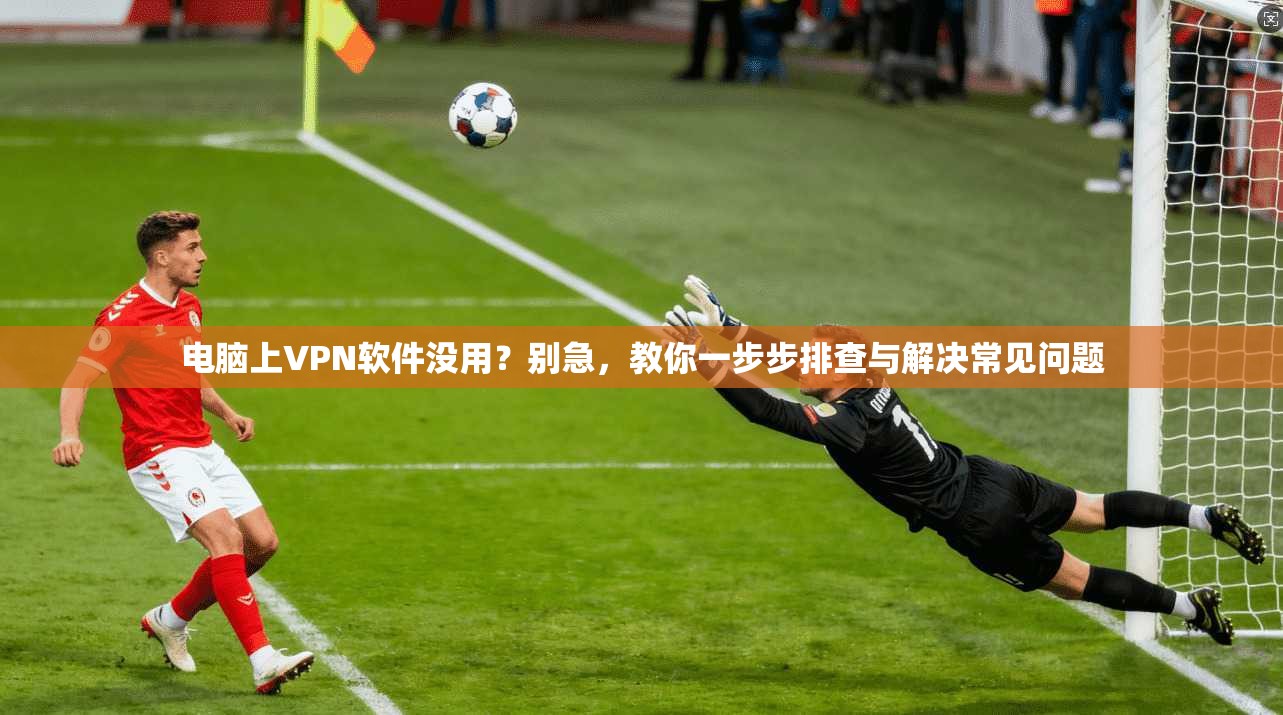 电脑上VPN软件没用？别急，教你一步步排查与解决常见问题