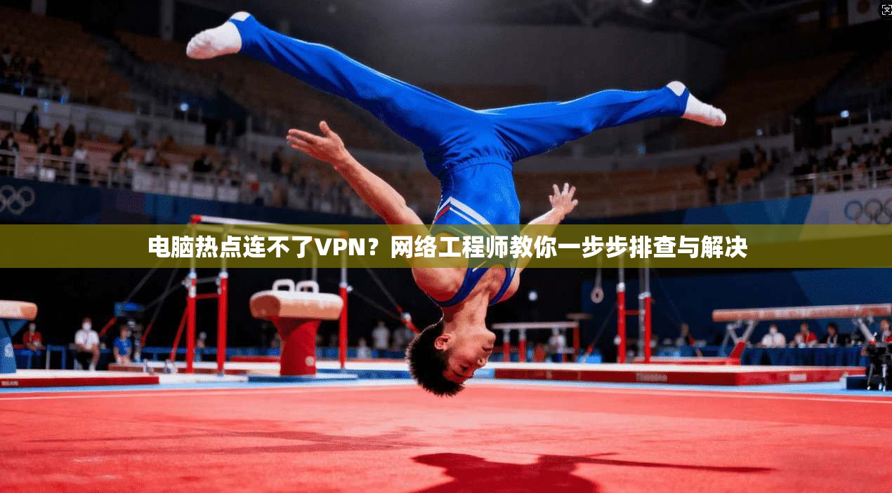 电脑热点连不了VPN？网络工程师教你一步步排查与解决