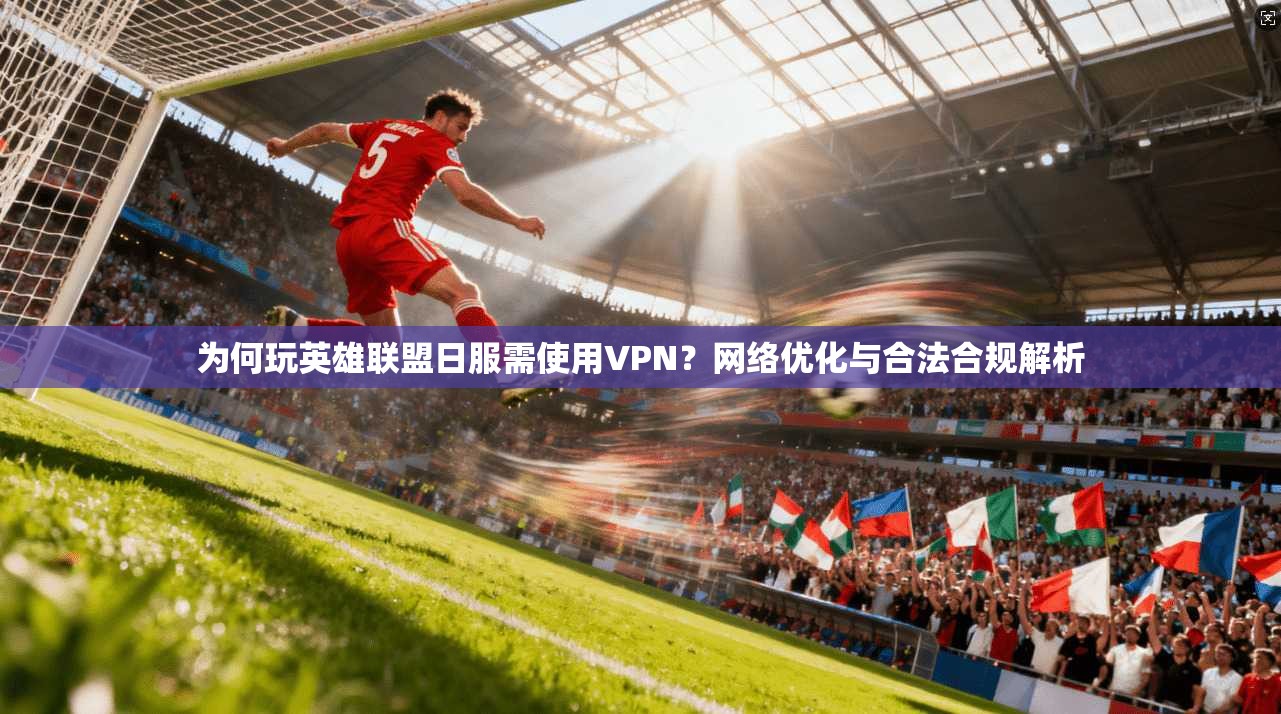 为何玩英雄联盟日服需使用VPN？网络优化与合法合规解析