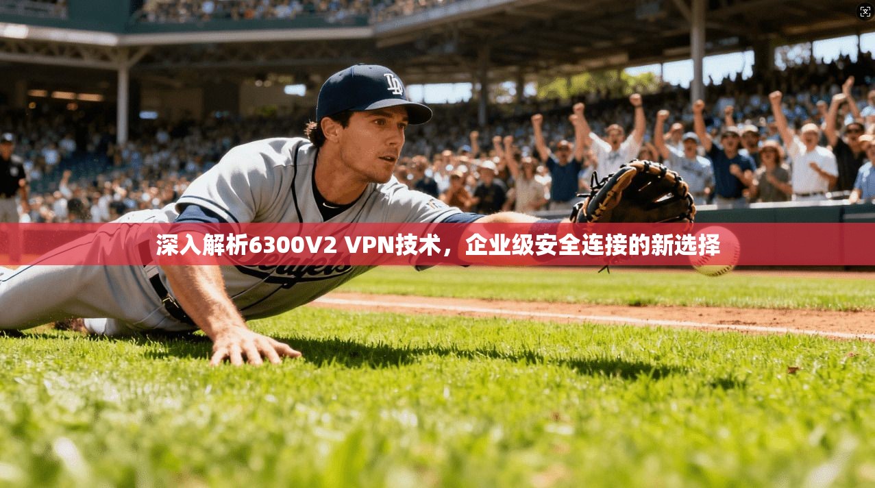 深入解析6300V2 VPN技术，企业级安全连接的新选择